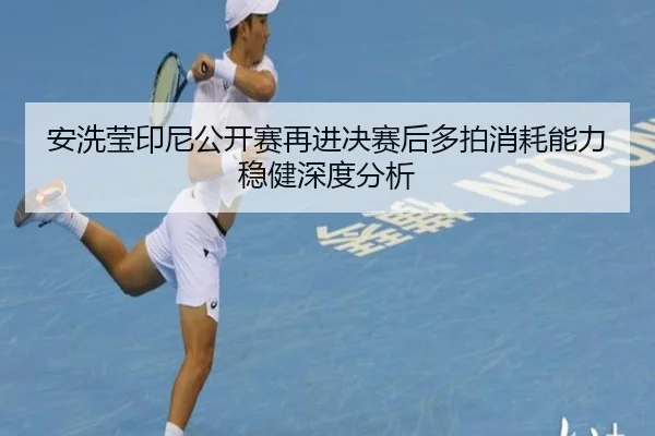 安洗莹印尼公开赛再进决赛后多拍消耗能力稳健深度分析