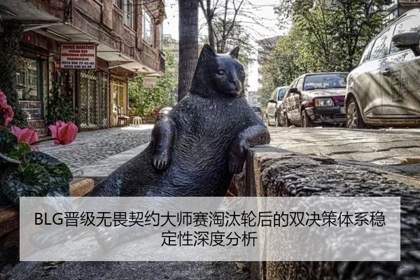 BLG晋级无畏契约大师赛淘汰轮后的双决策体系稳定性深度分析